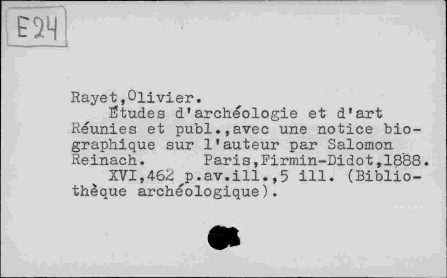 ﻿
Rayet»Olivier.
Stüdes d’archéologie et d’art Réunies et publ.,avec une notice biographique sur l’auteur par Salomon Reinach.	Paris, Firmin-Didot, 18'88.
XVI,462xp.av.ill.,5 ill. (Bibliothèque archéologique).